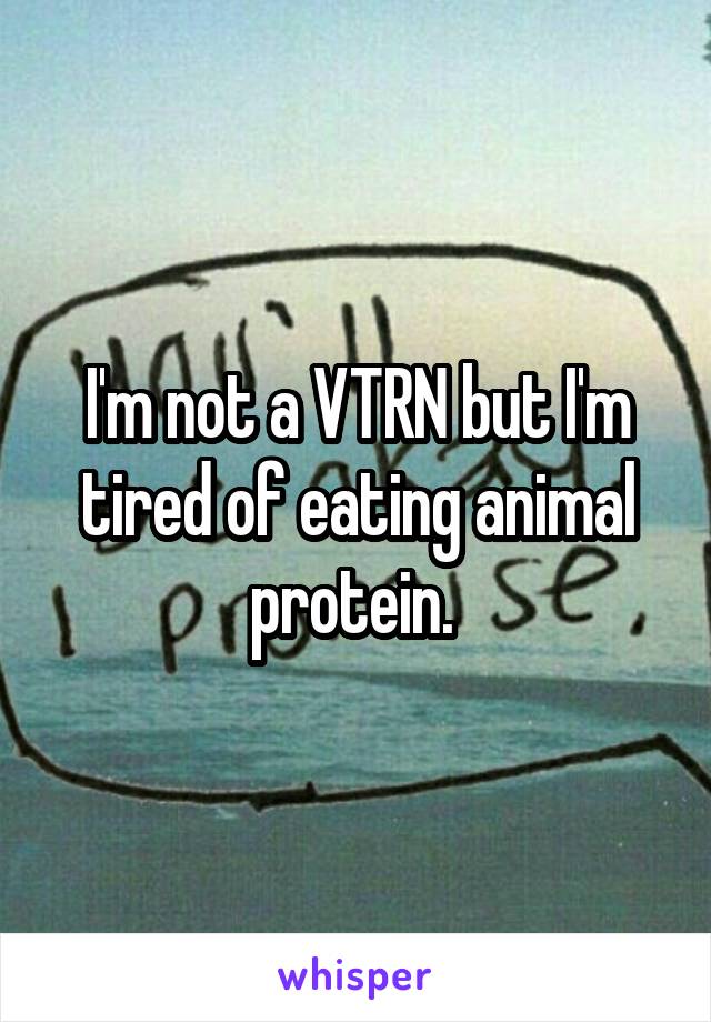 I'm not a VTRN but I'm tired of eating animal protein. 