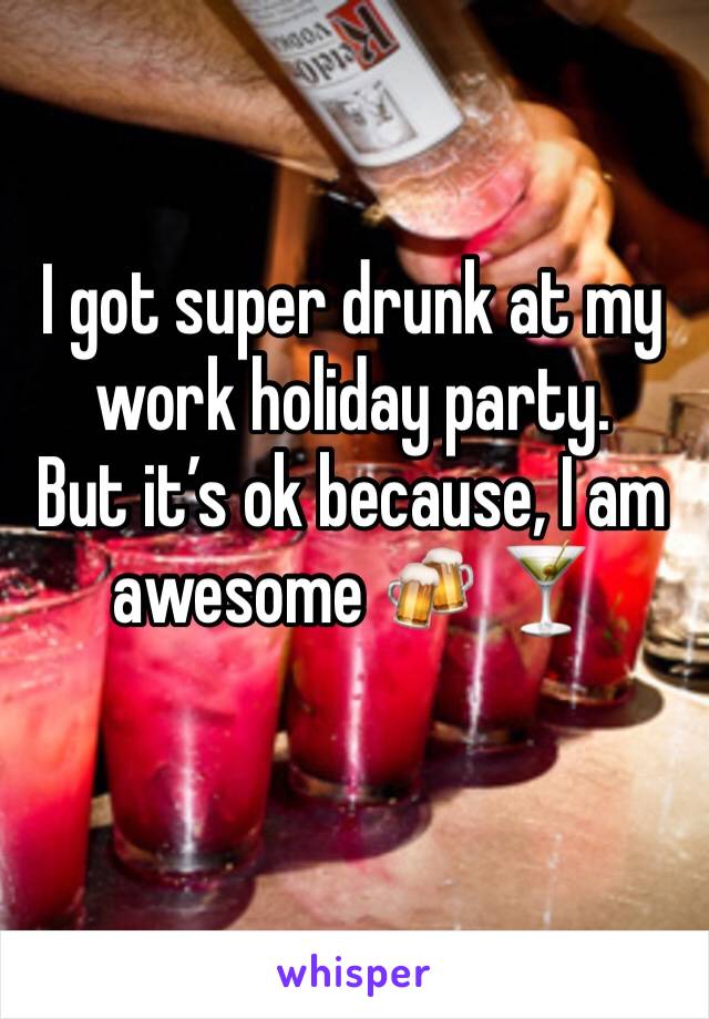I got super drunk at my work holiday party. 
But it’s ok because, I am awesome 🍻 🍸 