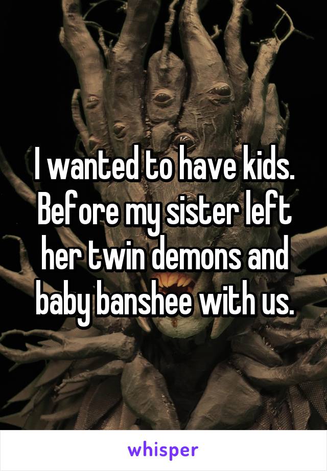 I wanted to have kids. Before my sister left her twin demons and baby banshee with us.