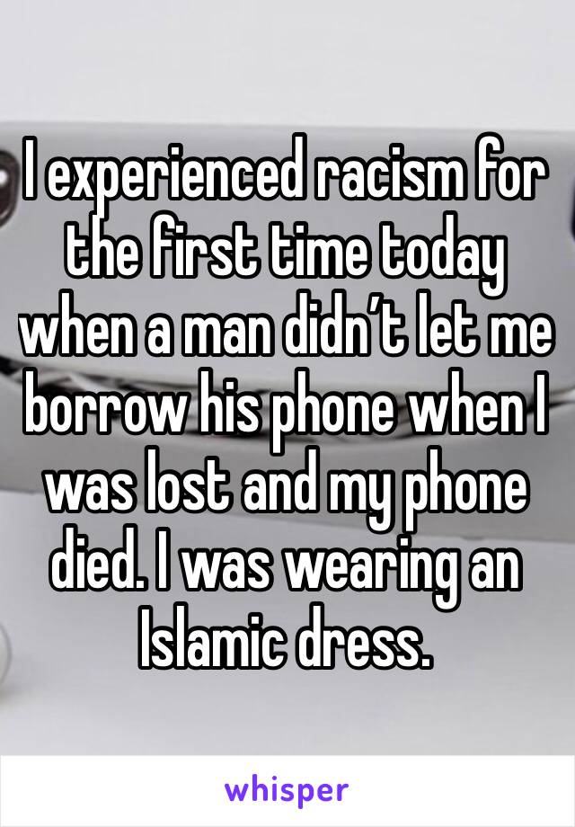 I experienced racism for the first time today when a man didn’t let me borrow his phone when I was lost and my phone died. I was wearing an Islamic dress.