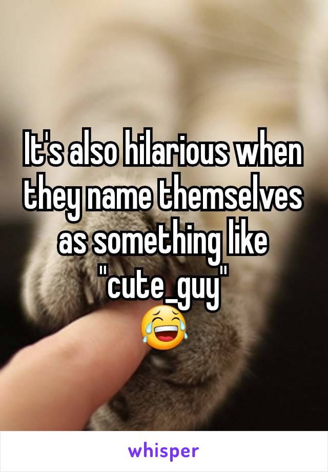 It's also hilarious when they name themselves as something like "cute_guy"
😂