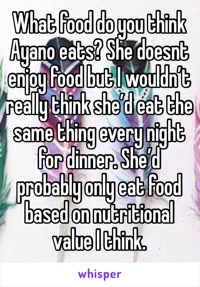 What food do you think Ayano eats? She doesnt enjoy food but I wouldn’t really think she’d eat the same thing every night for dinner. She’d probably only eat food based on nutritional value I think.