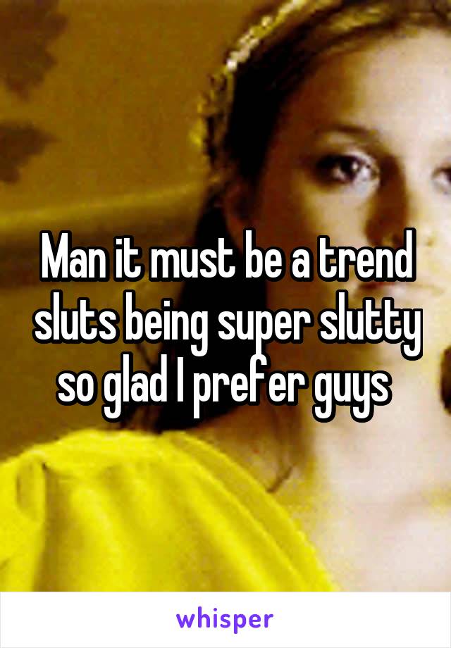 Man it must be a trend sluts being super slutty so glad I prefer guys 