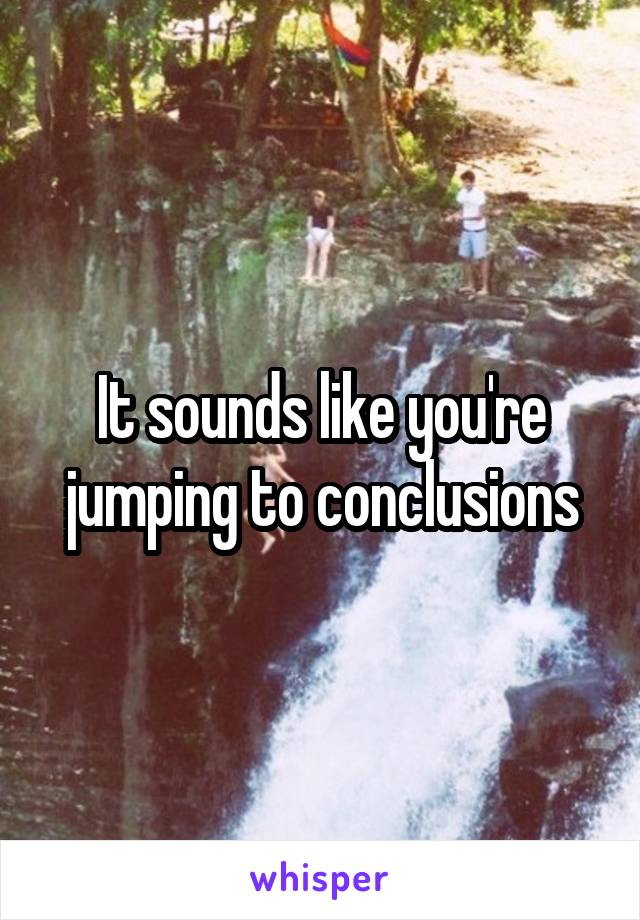 It sounds like you're jumping to conclusions