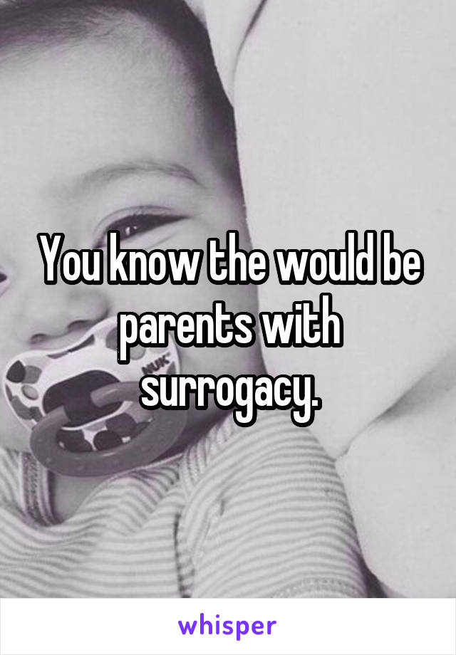 You know the would be parents with surrogacy.