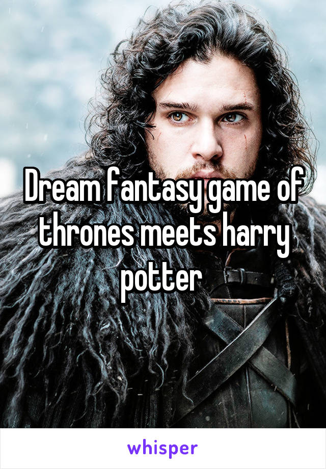 Dream fantasy game of thrones meets harry potter 
