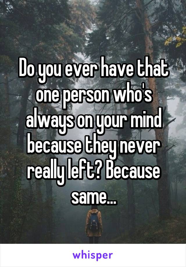 Do you ever have that one person who's always on your mind because they never really left? Because same...
