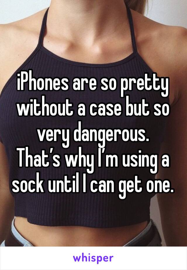 iPhones are so pretty without a case but so very dangerous. 
That’s why I’m using a sock until I can get one. 