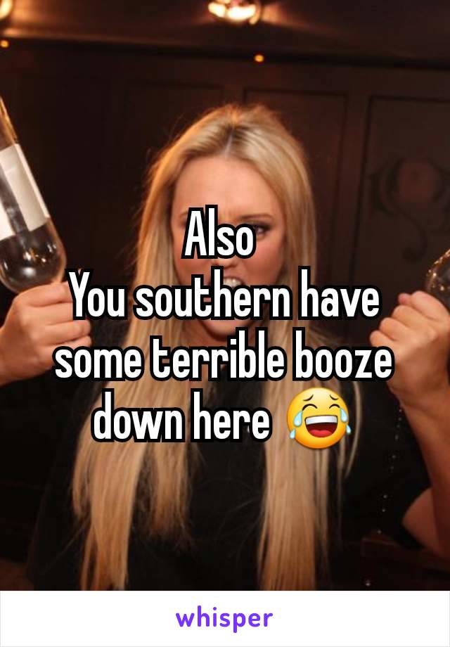 Also 
You southern have some terrible booze down here ðŸ˜‚