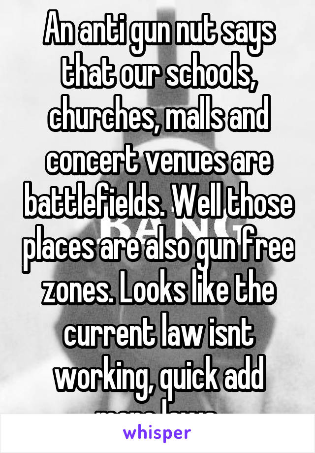An anti gun nut says that our schools, churches, malls and concert venues are battlefields. Well those places are also gun free zones. Looks like the current law isnt working, quick add more laws.