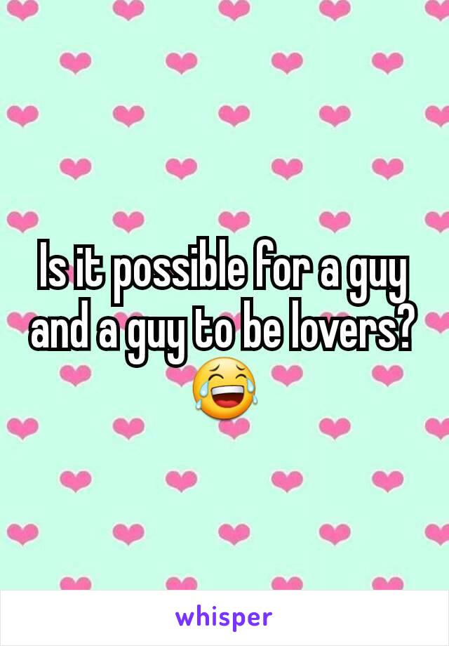 Is it possible for a guy and a guy to be lovers? 😂