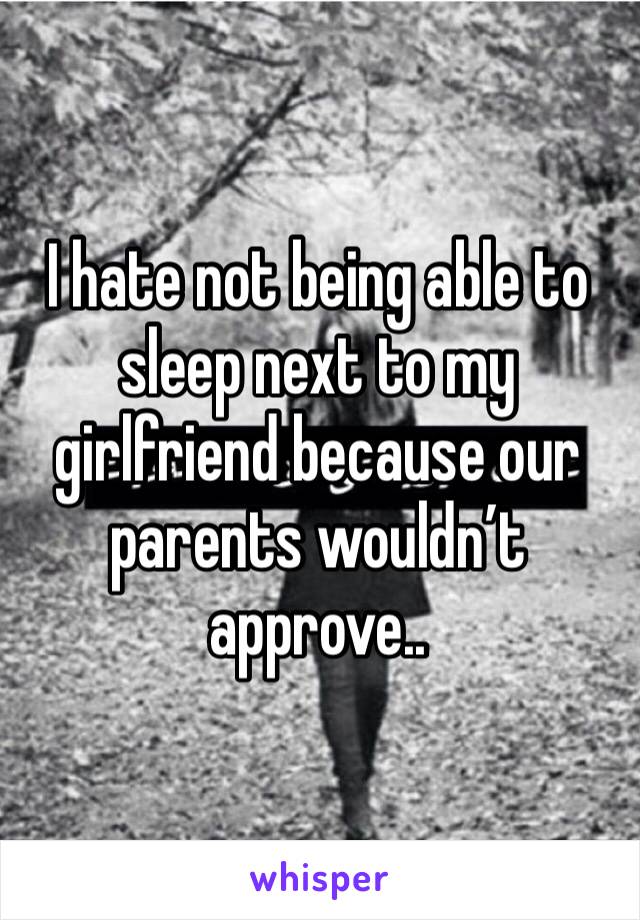 I hate not being able to sleep next to my girlfriend because our parents wouldn’t approve..