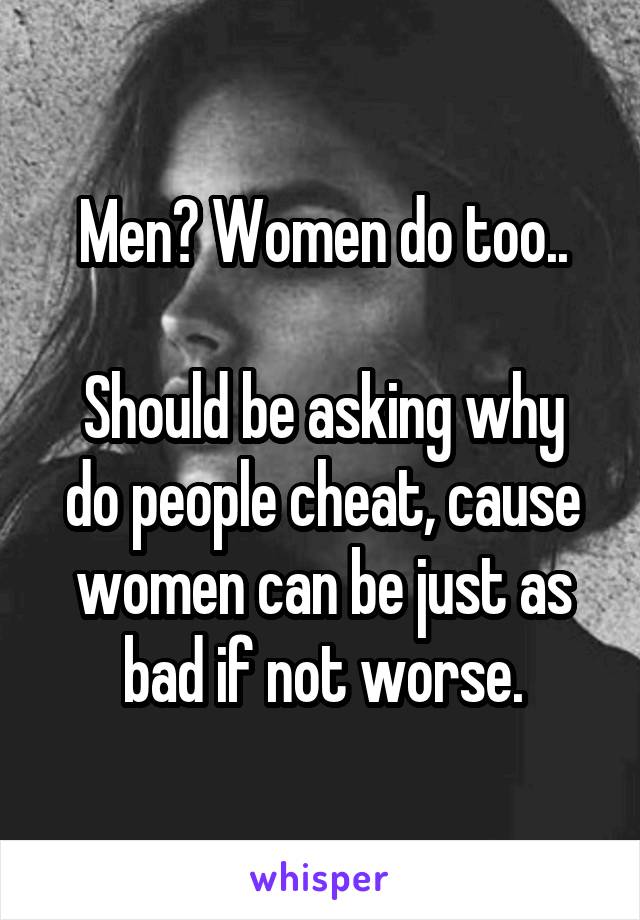 Men? Women do too..

Should be asking why do people cheat, cause women can be just as bad if not worse.