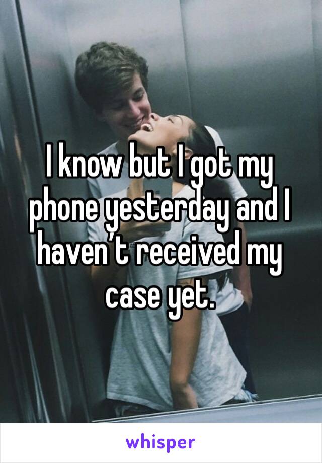 I know but I got my phone yesterday and I haven’t received my case yet. 