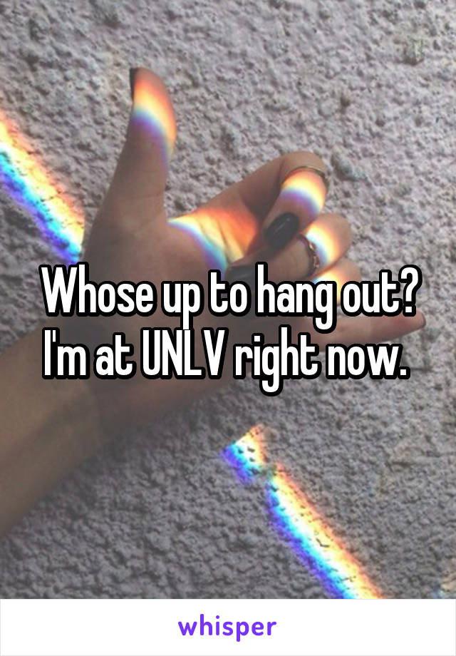 Whose up to hang out? I'm at UNLV right now. 