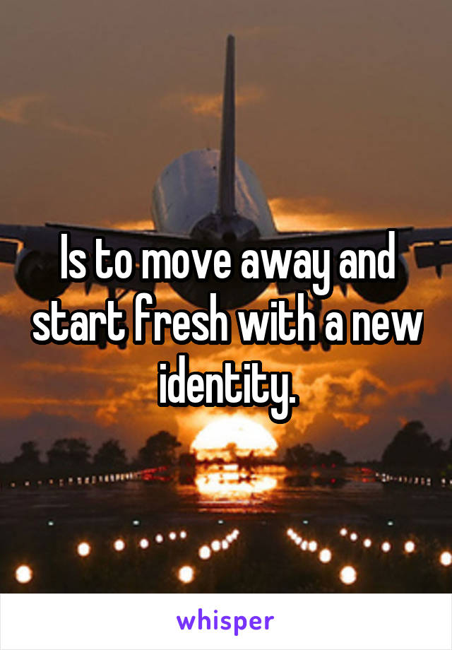 Is to move away and start fresh with a new identity.