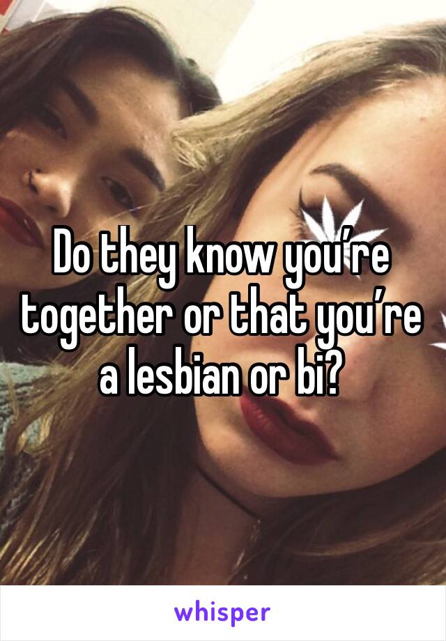 Do they know you’re together or that you’re a lesbian or bi?