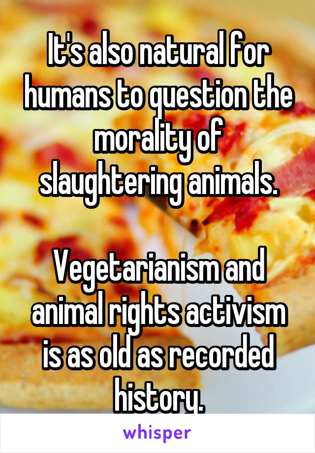 It's also natural for humans to question the morality of slaughtering animals.

Vegetarianism and animal rights activism is as old as recorded history.
