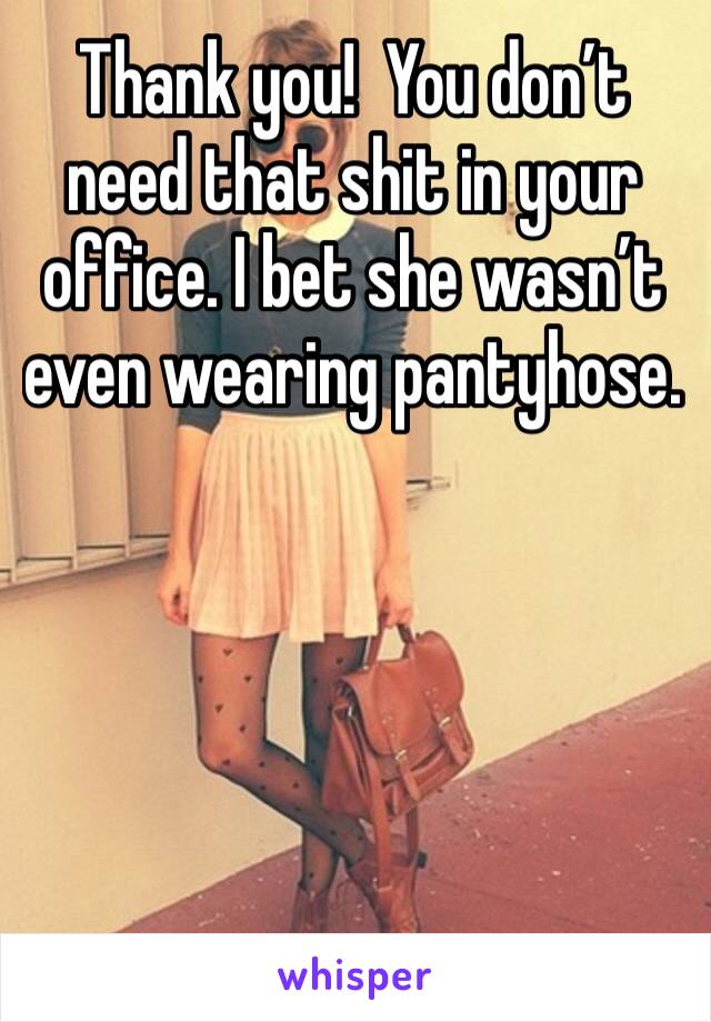 Thank you!  You don’t need that shit in your office. I bet she wasn’t even wearing pantyhose. 