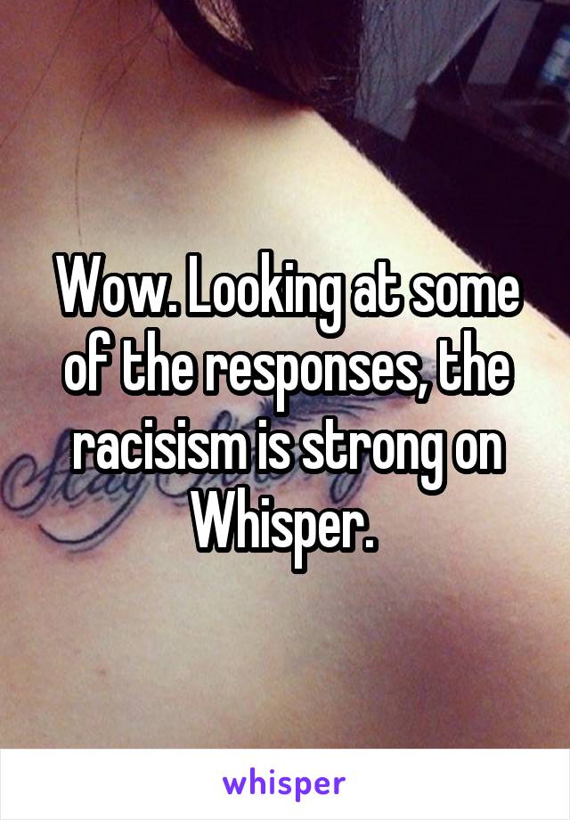 Wow. Looking at some of the responses, the racisism is strong on Whisper. 