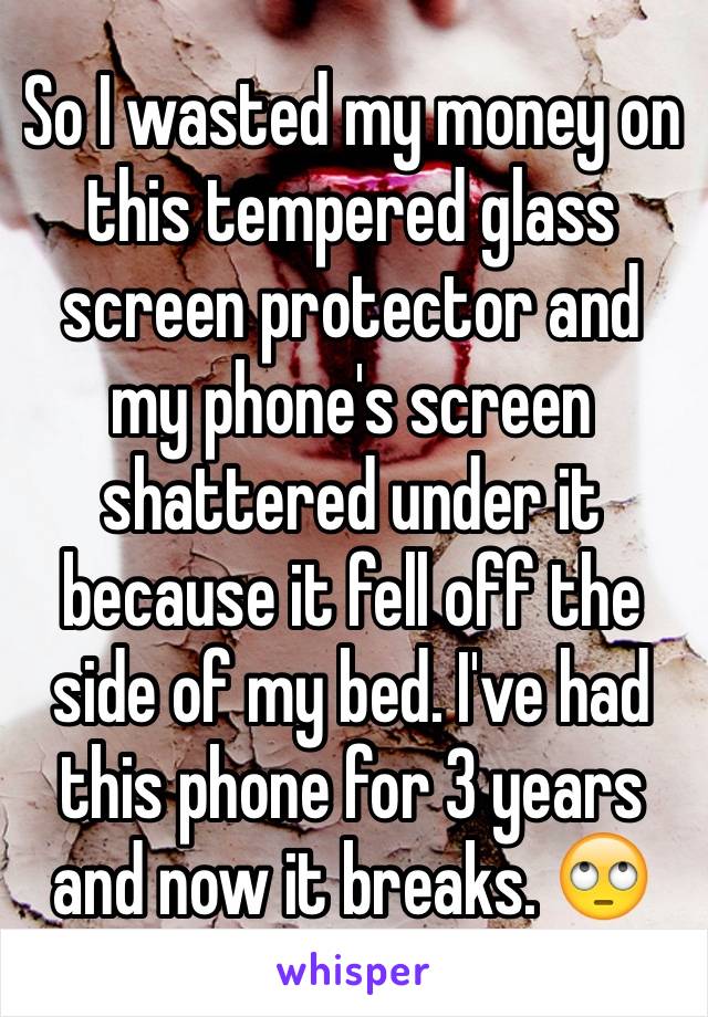 So I wasted my money on this tempered glass screen protector and my phone's screen shattered under it because it fell off the side of my bed. I've had this phone for 3 years and now it breaks. ðŸ™„