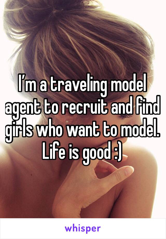 I’m a traveling model agent to recruit and find girls who want to model. Life is good :)