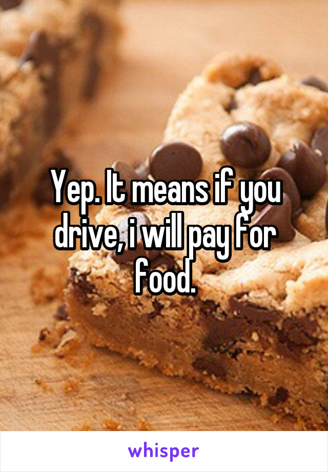 Yep. It means if you drive, i will pay for food.