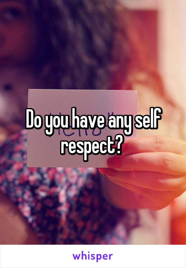 Do you have any self respect? 