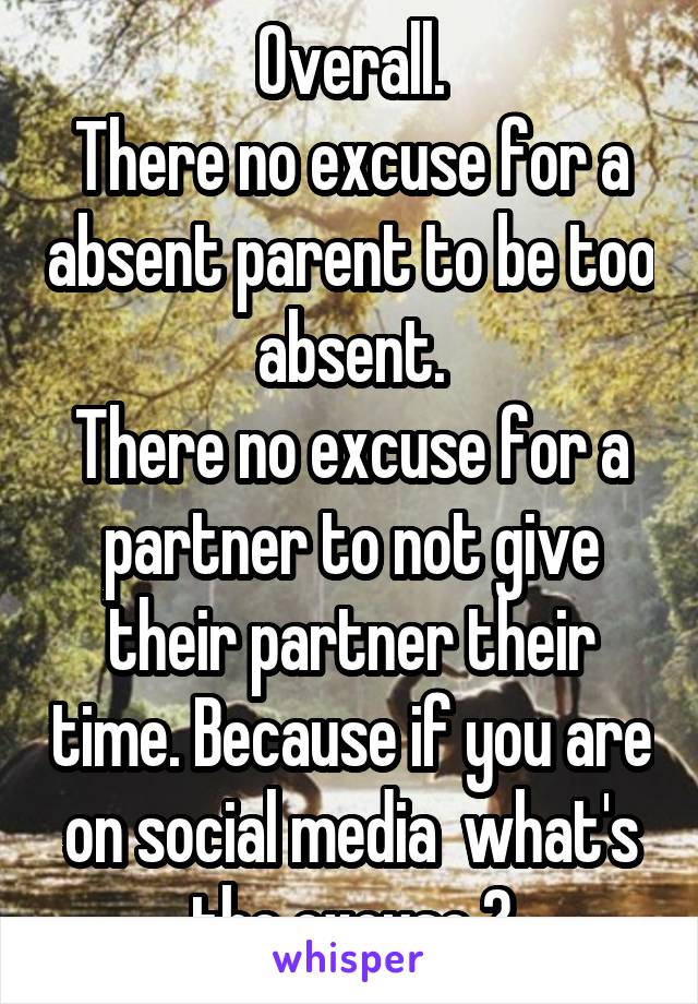 Overall.
There no excuse for a absent parent to be too absent.
There no excuse for a partner to not give their partner their time. Because if you are on social media  what's the excuse ?