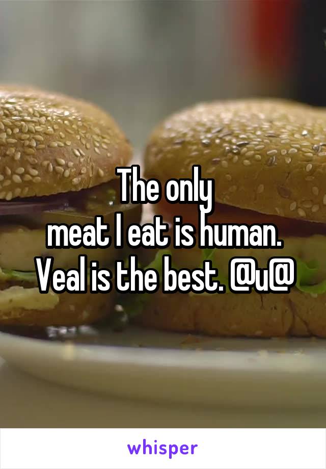 The only
meat I eat is human. Veal is the best. @u@