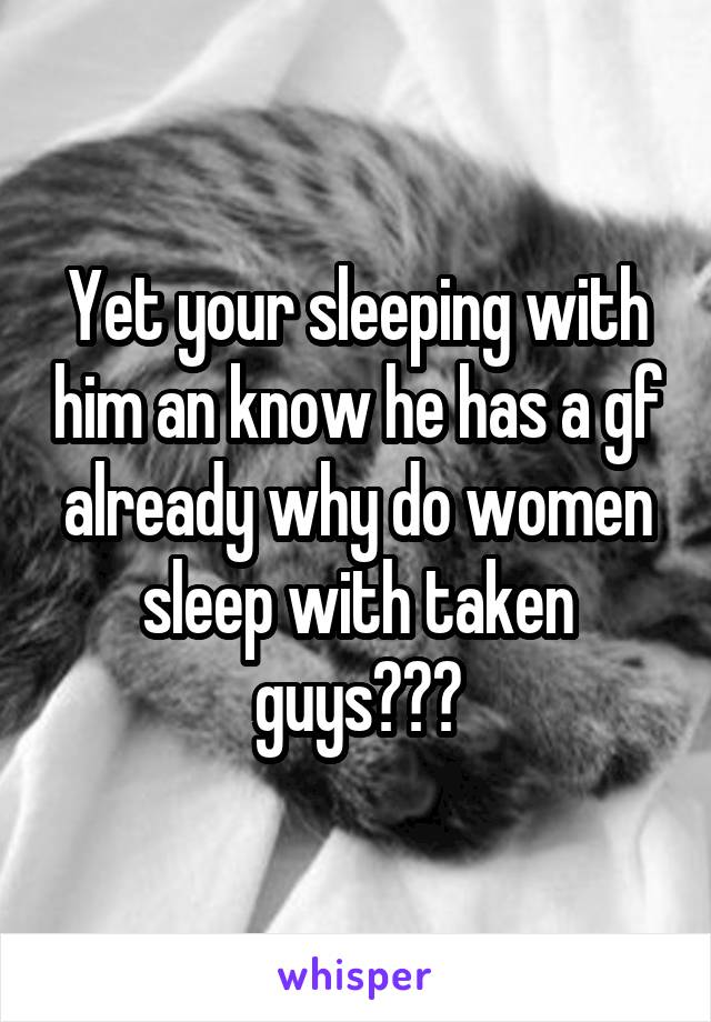Yet your sleeping with him an know he has a gf already why do women sleep with taken guys???