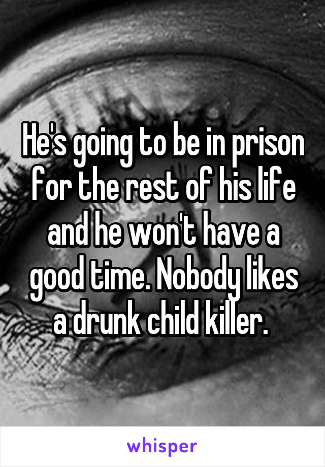 He's going to be in prison for the rest of his life and he won't have a good time. Nobody likes a drunk child killer. 