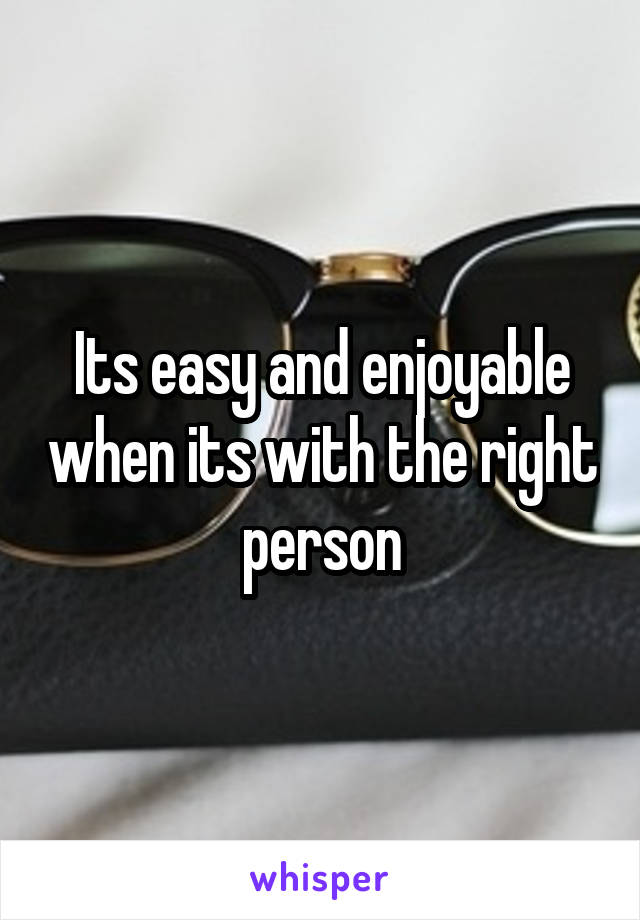 Its easy and enjoyable when its with the right person