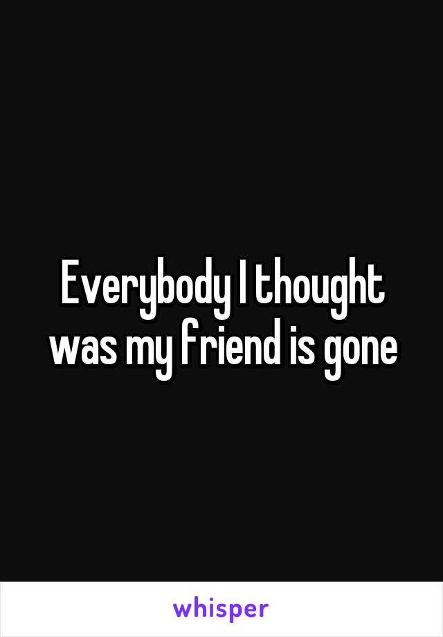 Everybody I thought was my friend is gone