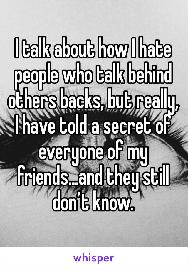 I talk about how I hate people who talk behind others backs, but really, I have told a secret of everyone of my friends...and they still don’t know.