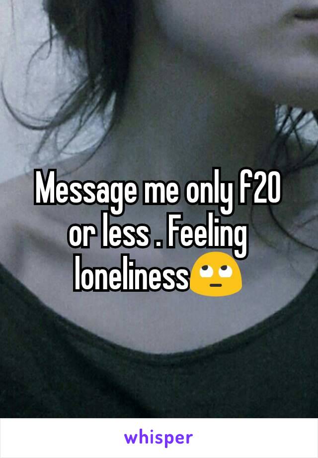 Message me only f20 or less . Feeling lonelinessðŸ™„