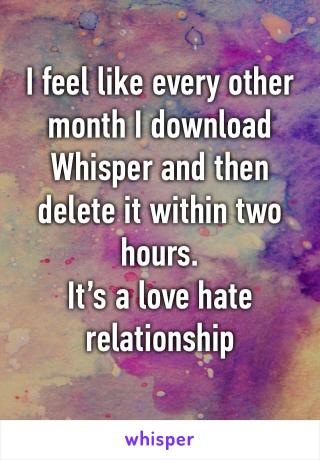 I feel like every other month I download Whisper and then delete it within two hours. 
It’s a love hate relationship 