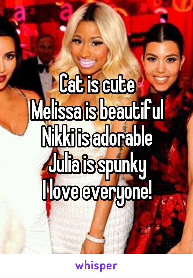 Cat is cute
Melissa is beautiful
Nikki is adorable
Julia is spunky
I love everyone!
