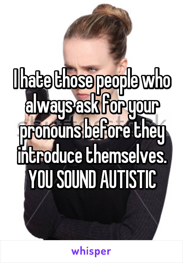 I hate those people who always ask for your pronouns before they introduce themselves. YOU SOUND AUTISTIC