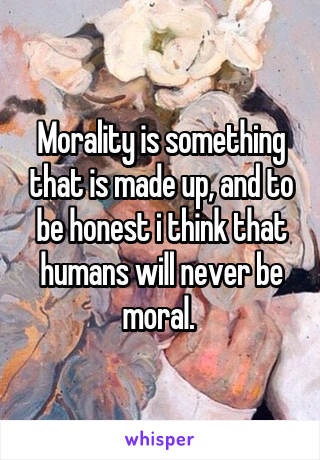 Morality is something that is made up, and to be honest i think that humans will never be moral. 