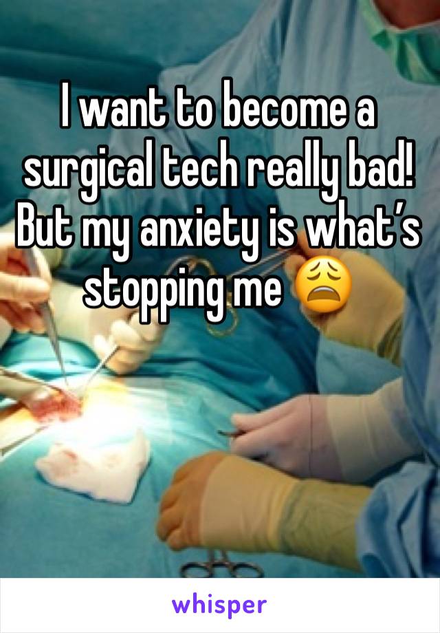 I want to become a surgical tech really bad! But my anxiety is whatâ€™s stopping me ðŸ˜©