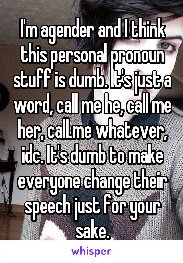 I'm agender and I think this personal pronoun stuff is dumb. It's just a word, call me he, call me her, call.me whatever, idc. It's dumb to make everyone change their speech just for your sake.