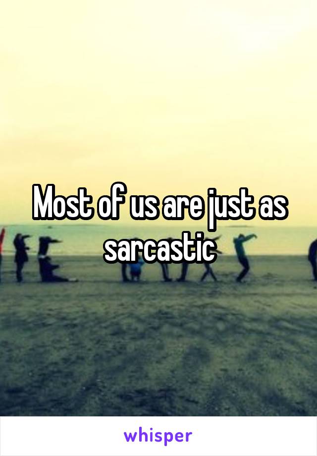 Most of us are just as sarcastic