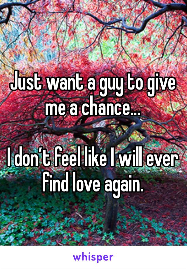 Just want a guy to give me a chance...

I don’t feel like I will ever find love again.