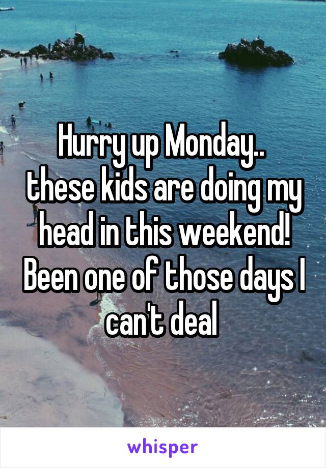Hurry up Monday..  these kids are doing my head in this weekend! Been one of those days I can't deal 