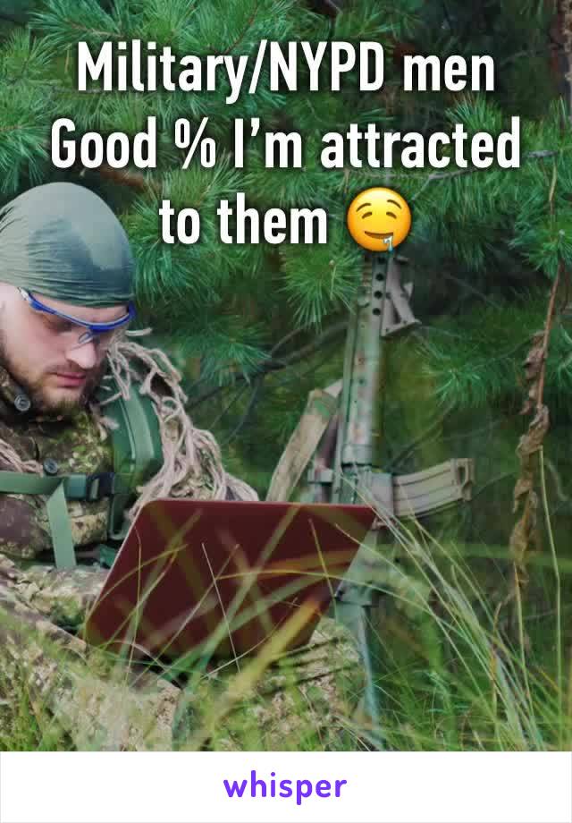 Military/NYPD men 
Good % I’m attracted to them 🤤
