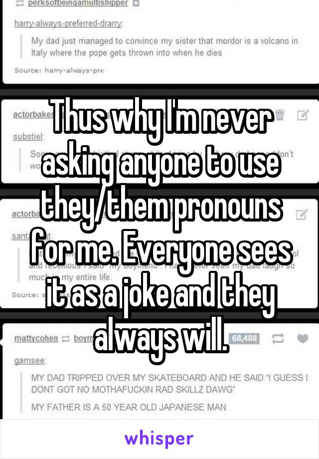 Thus why I'm never asking anyone to use they/them pronouns for me. Everyone sees it as a joke and they always will.