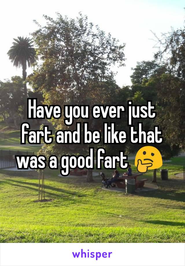 Have you ever just fart and be like that was a good fart ðŸ¤” 