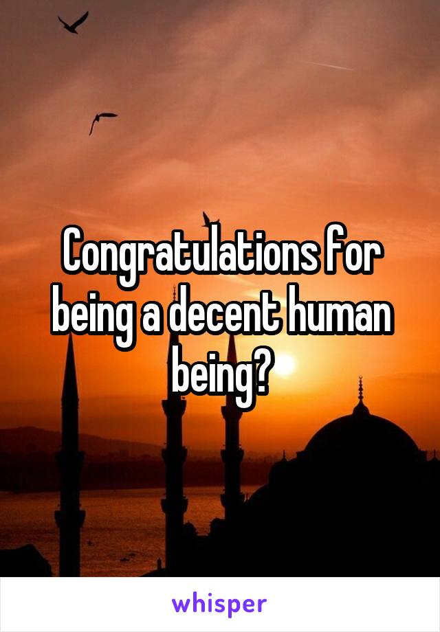Congratulations for being a decent human being?