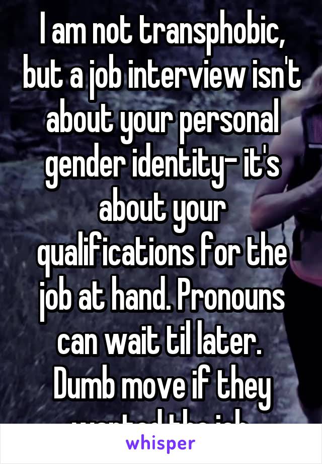 I am not transphobic, but a job interview isn't about your personal gender identity- it's about your qualifications for the job at hand. Pronouns can wait til later. 
Dumb move if they wanted the job.